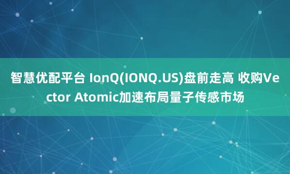 智慧优配平台 IonQ(IONQ.US)盘前走高 收购Vector Atomic加速布局量子传感市场