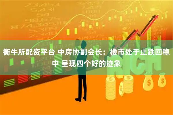 衡牛所配资平台 中房协副会长：楼市处于止跌回稳中 呈现四个好的迹象