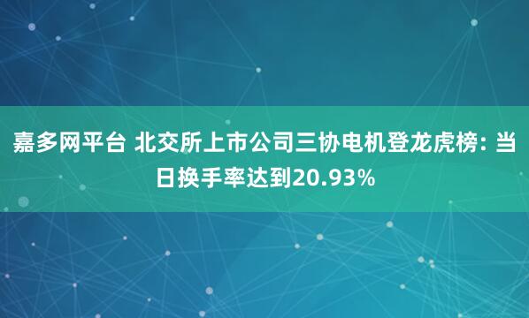 嘉多网平台 北交所上市公司三协电机登龙虎榜: 当日换手率达到20.93%