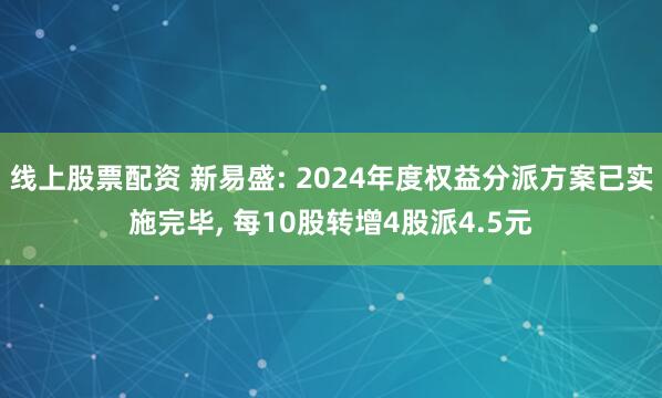 线上股票配资 新易盛: 2024年度权益分派方案已实施完毕, 每10股转增4股派4.5元