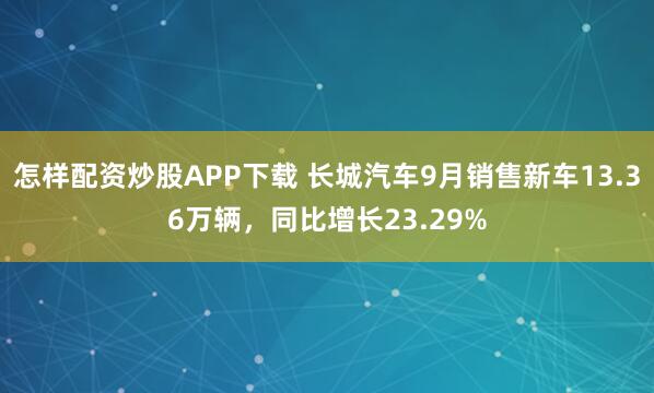 怎样配资炒股APP下载 长城汽车9月销售新车13.36万辆，同比增长23.29%