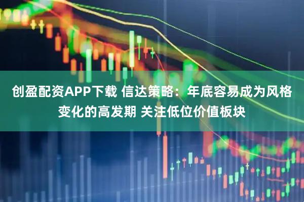 创盈配资APP下载 信达策略：年底容易成为风格变化的高发期 关注低位价值板块
